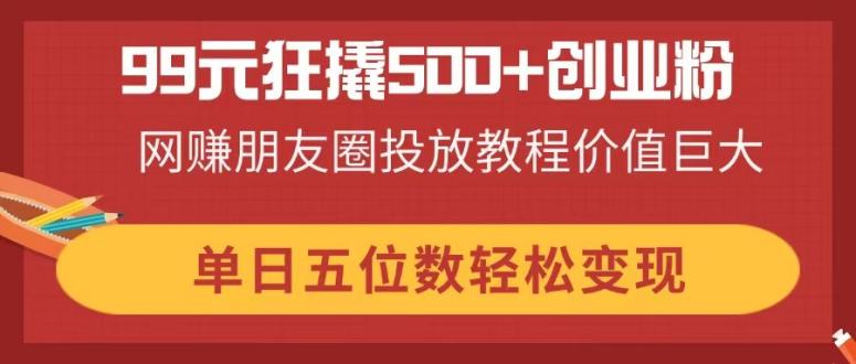 (14247期)99元狂撬500+创业粉,网赚朋友圈投放教程价值巨大,单日五位数轻松变现-轻创终点站